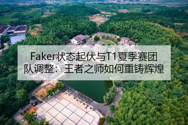Faker状态起伏与T1夏季赛团队调整：王者之师如何重铸辉煌