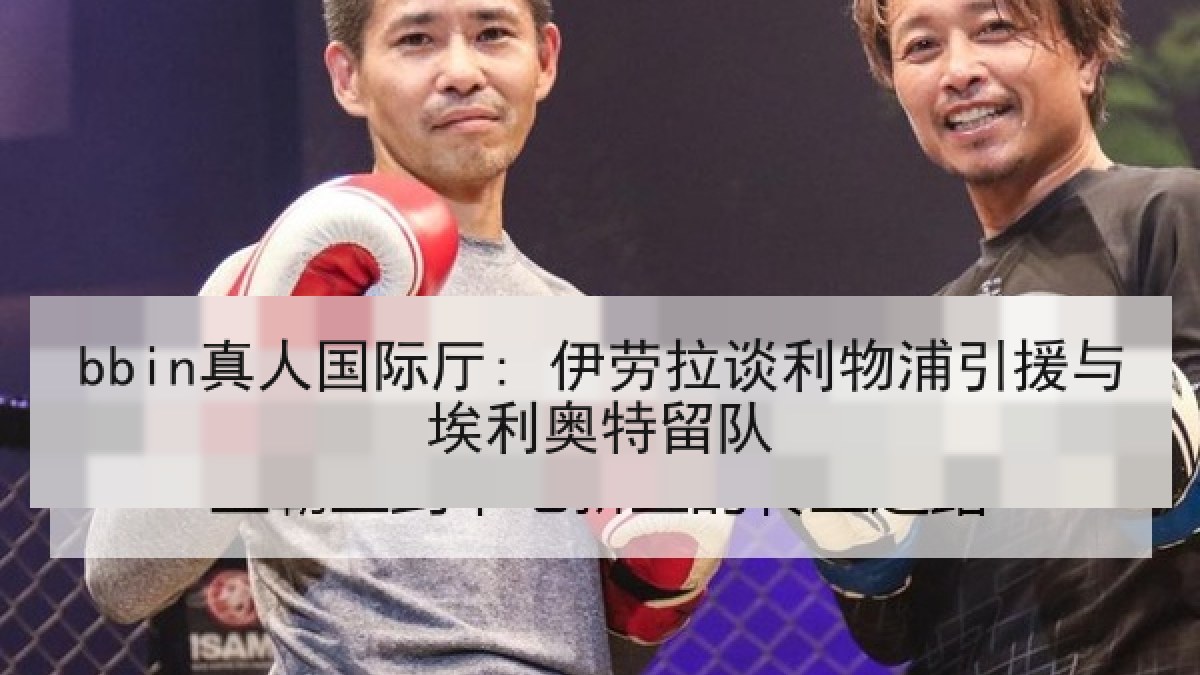 bbin真人国际厅: 伊劳拉谈利物浦引援与埃利奥特留队