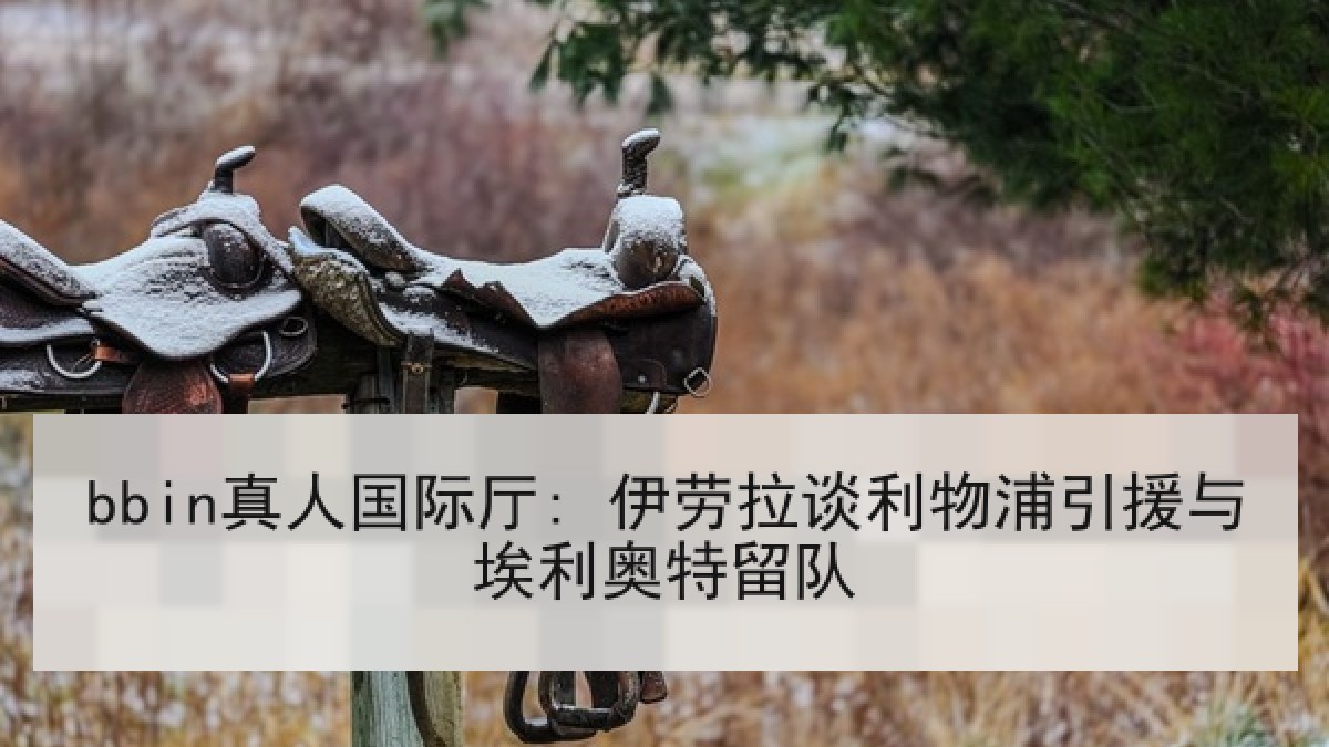 bbin真人国际厅: 伊劳拉谈利物浦引援与埃利奥特留队