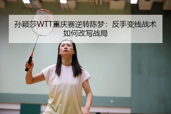 孙颖莎WTT重庆赛逆转陈梦：反手变线战术如何改写战局