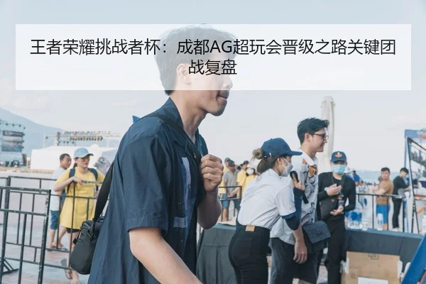 王者荣耀挑战者杯：成都AG超玩会晋级之路关键团战复盘