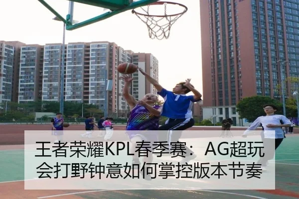 王者荣耀KPL春季赛：AG超玩会打野钟意如何掌控版本节奏