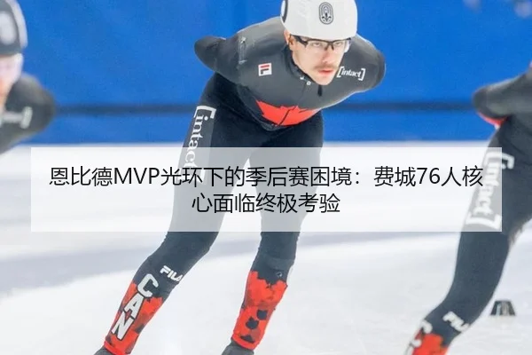 恩比德MVP光环下的季后赛困境：费城76人核心面临终极考验
