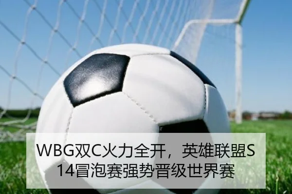WBG双C火力全开，英雄联盟S14冒泡赛强势晋级世界赛
