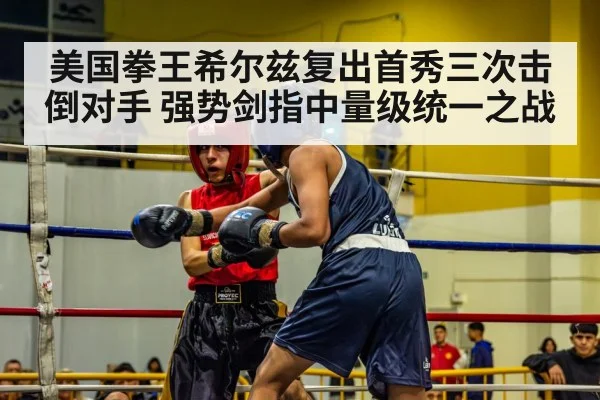 美国拳王希尔兹复出首秀三次击倒对手 强势剑指中量级统一之战