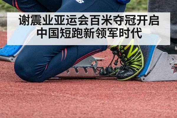 谢震业亚运会百米夺冠开启中国短跑新领军时代