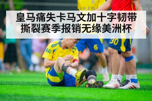 皇马痛失卡马文加十字韧带撕裂赛季报销无缘美洲杯