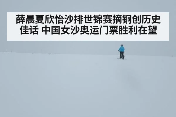 薛晨夏欣怡沙排世锦赛摘铜创历史佳话 中国女沙奥运门票胜利在望