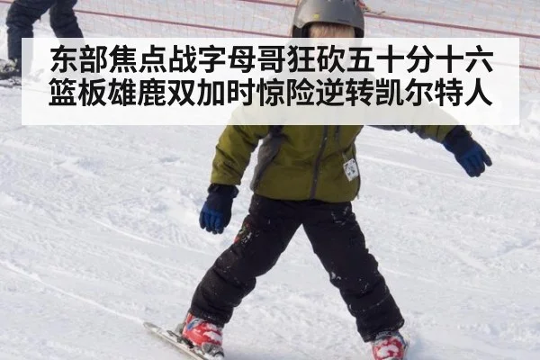 东部焦点战字母哥狂砍五十分十六篮板雄鹿双加时惊险逆转凯尔特人