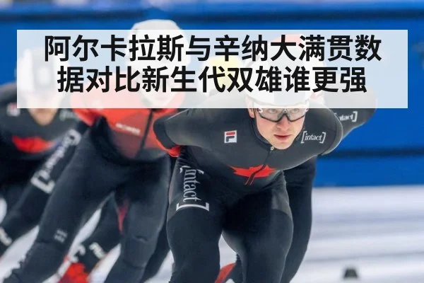 阿尔卡拉斯与辛纳大满贯数据对比新生代双雄谁更强