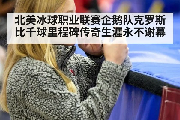 北美冰球职业联赛企鹅队克罗斯比千球里程碑传奇生涯永不谢幕