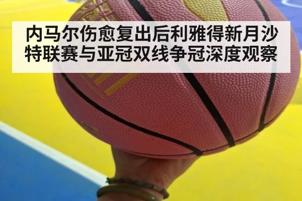 内马尔伤愈复出后利雅得新月沙特联赛与亚冠双线争冠深度观察
